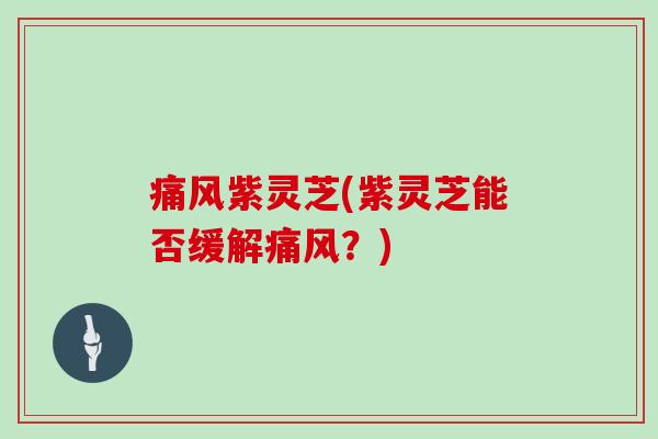 痛风紫灵芝(紫灵芝能否缓解痛风?)