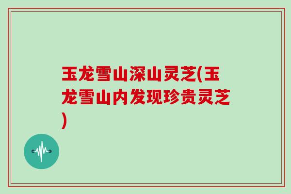 玉龙雪山深山灵芝(玉龙雪山内发现珍贵灵芝)