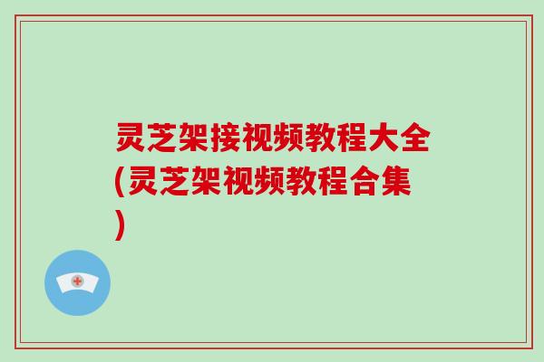 灵芝架接视频教程大全(灵芝架视频教程合集)