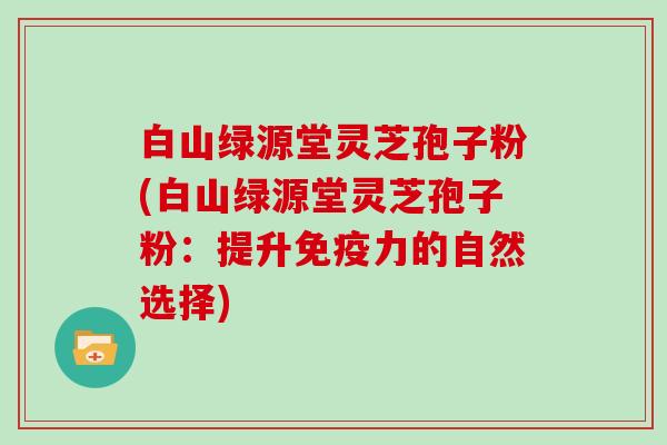 白山绿源堂灵芝孢子粉(白山绿源堂灵芝孢子粉：提升免疫力的自然选择)