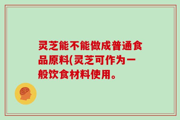 灵芝能不能做成普通食品原料(灵芝可作为一般饮食材料使用。
