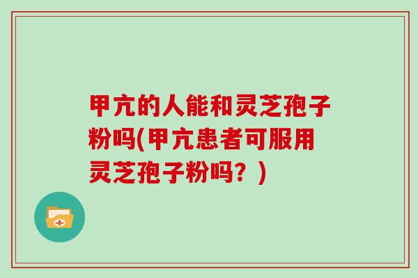甲亢的人能和灵芝孢子粉吗(甲亢患者可服用灵芝孢子粉吗?)