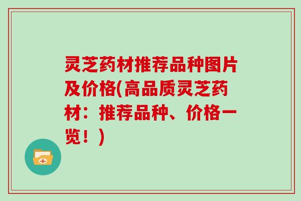 灵芝药材推荐品种图片及价格(高品质灵芝药材:推荐品种、价格一览!)