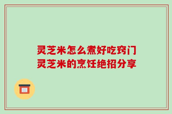 灵芝米怎么煮好吃窍门灵芝米的烹饪绝招分享