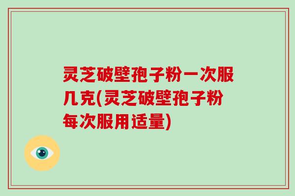 灵芝破壁孢子粉一次服几克(灵芝破壁孢子粉每次服用适量)