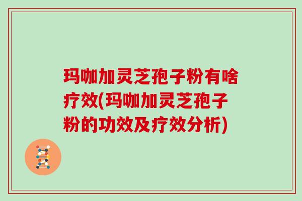 玛咖加灵芝孢子粉有啥疗效(玛咖加灵芝孢子粉的功效及疗效分析)