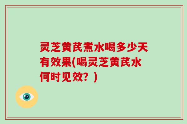 灵芝黄芪煮水喝多少天有效果(喝灵芝黄芪水何时见效？)