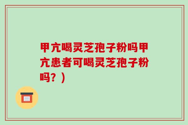 甲亢喝灵芝孢子粉吗甲亢患者可喝灵芝孢子粉吗?)