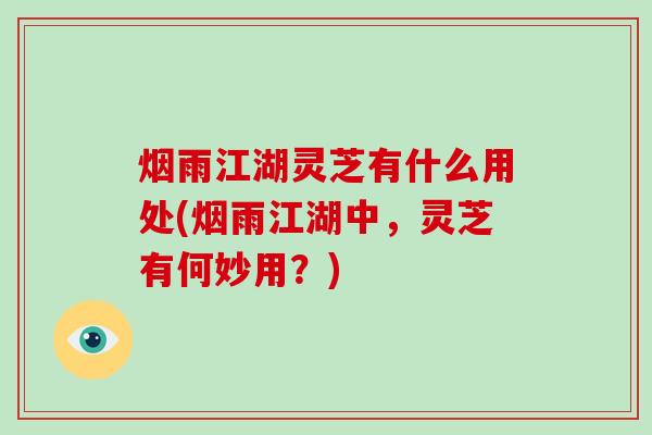 烟雨江湖灵芝有什么用处(烟雨江湖中，灵芝有何妙用？)