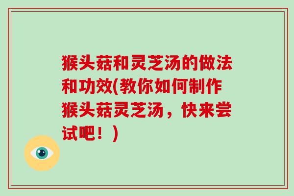 猴头菇和灵芝汤的做法和功效(教你如何制作猴头菇灵芝汤,快来尝试吧!)