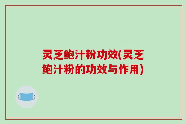 灵芝鲍汁粉功效(灵芝鲍汁粉的功效与作用)