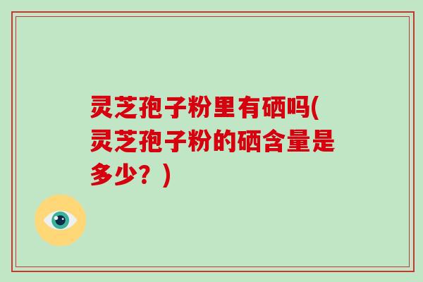 灵芝孢子粉里有硒吗(灵芝孢子粉的硒含量是多少?)