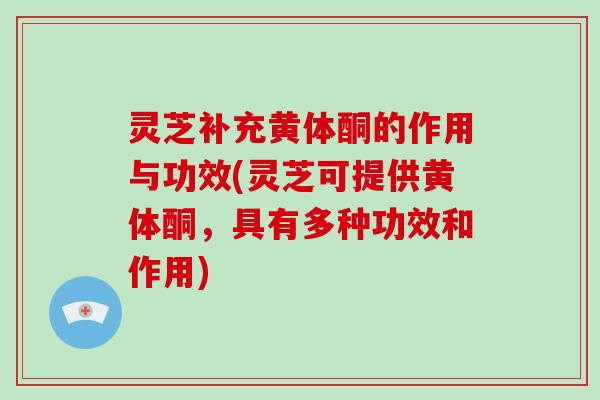 灵芝补充黄体酮的作用与功效(灵芝可提供黄体酮,具有多种功效和作用)