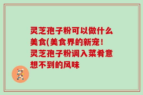 灵芝孢子粉可以做什么美食(美食界的新宠!灵芝孢子粉调入菜肴意想不到的风味