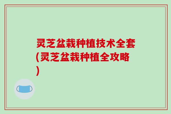 灵芝盆栽种植技术全套(灵芝盆栽种植全攻略)