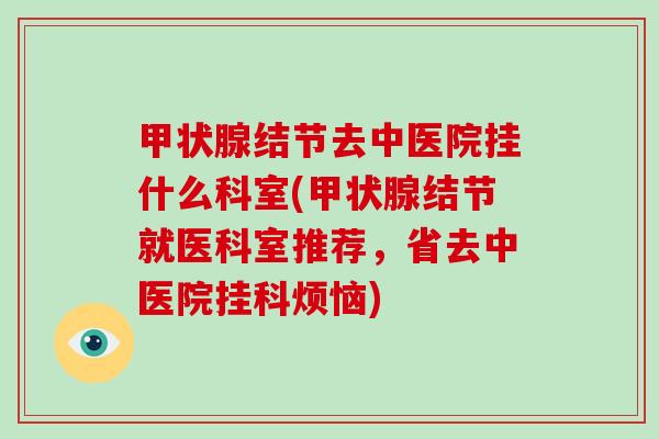甲状腺结节去中医院挂什么科室(甲状腺结节就医科室推荐，省去中医院挂科烦恼)