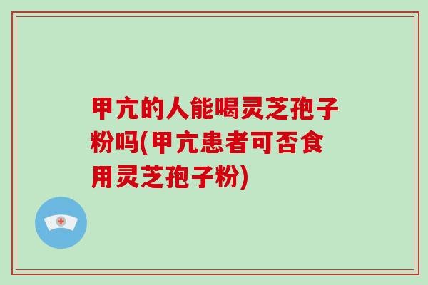 甲亢的人能喝灵芝孢子粉吗(甲亢患者可否食用灵芝孢子粉)