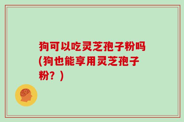 狗可以吃灵芝孢子粉吗(狗也能享用灵芝孢子粉？)