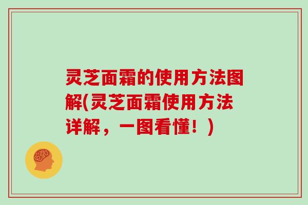 灵芝面霜的使用方法图解(灵芝面霜使用方法详解,一图看懂!)