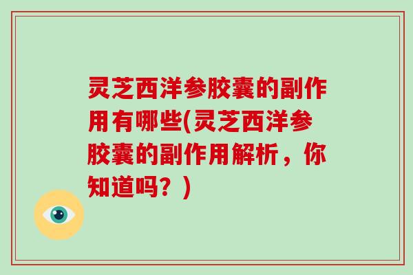 灵芝西洋参胶囊的副作用有哪些(灵芝西洋参胶囊的副作用解析,你知道吗?)