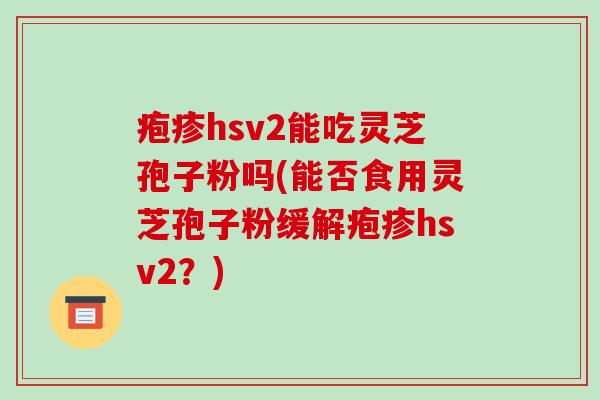 疱疹hsv2能吃灵芝孢子粉吗(能否食用灵芝孢子粉缓解疱疹hsv2？)