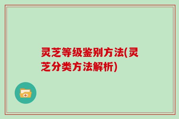 灵芝等级鉴别方法(灵芝分类方法解析)