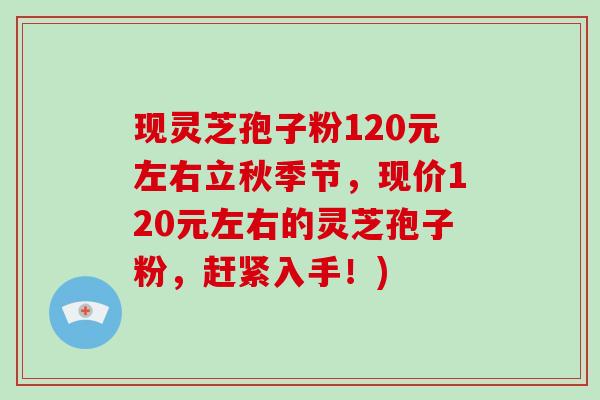 现灵芝孢子粉120元左右立秋季节,现价120元左右的灵芝孢子粉,赶紧入手!)