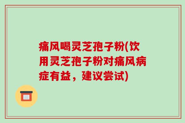 痛风喝灵芝孢子粉(饮用灵芝孢子粉对痛风病症有益，建议尝试)