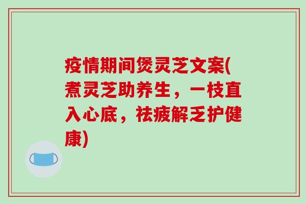 疫情期间煲灵芝文案(煮灵芝助养生,一枝直入心底,祛疲解乏护健康)