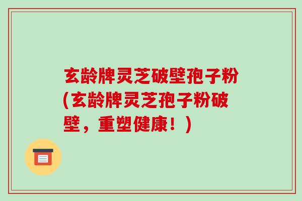 玄龄牌灵芝破壁孢子粉(玄龄牌灵芝孢子粉破壁,重塑健康!)