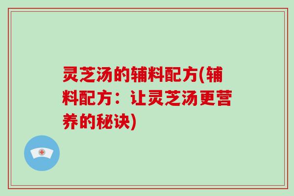 灵芝汤的辅料配方(辅料配方：让灵芝汤更营养的秘诀)