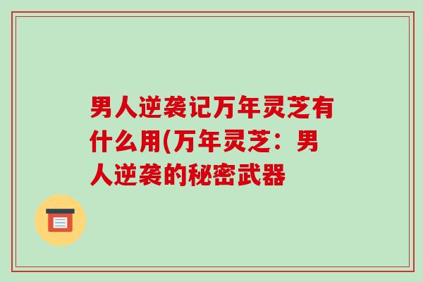 男人逆袭记万年灵芝有什么用(万年灵芝:男人逆袭的秘密武器