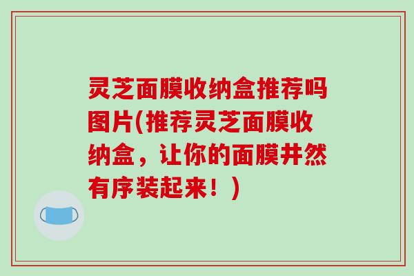 灵芝面膜收纳盒推荐吗图片(推荐灵芝面膜收纳盒,让你的面膜井然有序装起来!)