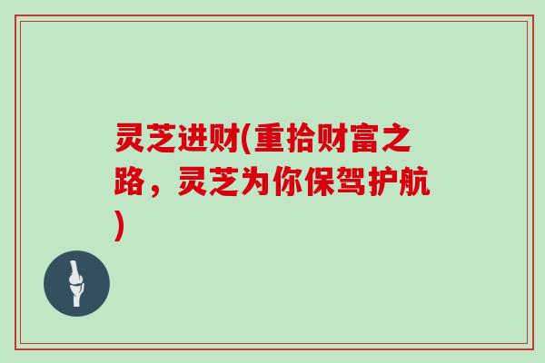 灵芝进财(重拾财富之路,灵芝为你保驾护航)