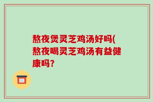 熬夜煲灵芝鸡汤好吗(熬夜喝灵芝鸡汤有益健康吗?