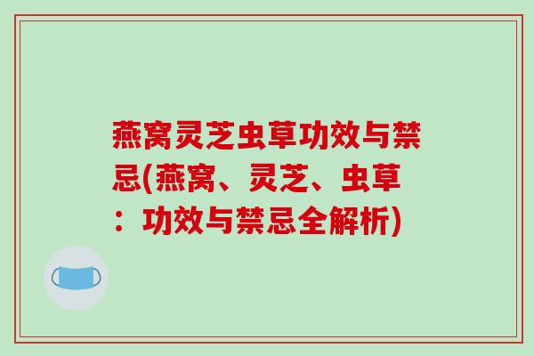 燕窝灵芝虫草功效与禁忌(燕窝、灵芝、虫草:功效与禁忌全解析)