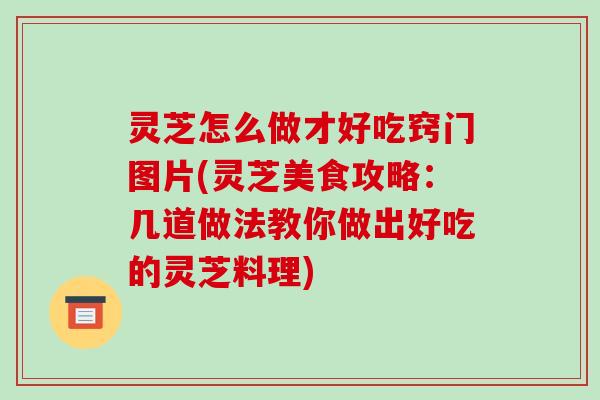 灵芝怎么做才好吃窍门图片(灵芝美食攻略:几道做法教你做出好吃的灵芝料理)