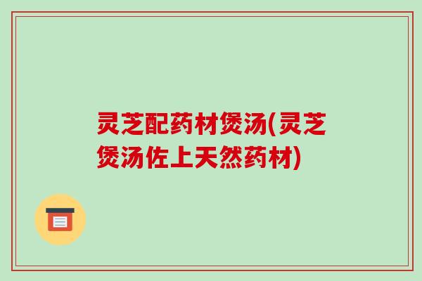 灵芝配药材煲汤(灵芝煲汤佐上天然药材)
