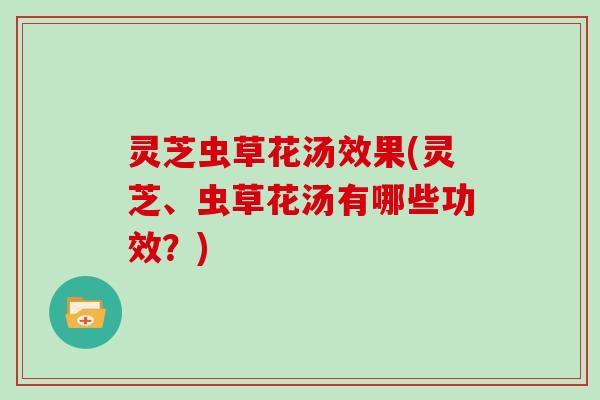 灵芝虫草花汤效果(灵芝、虫草花汤有哪些功效?)