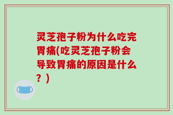 灵芝孢子粉为什么吃完胃痛(吃灵芝孢子粉会导致胃痛的原因是什么？)