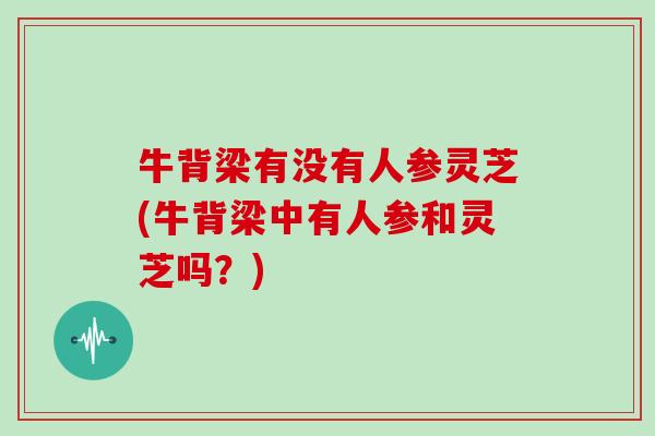 牛背梁有没有人参灵芝(牛背梁中有人参和灵芝吗?)