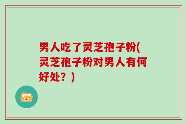 男人吃了灵芝孢子粉(灵芝孢子粉对男人有何好处？)