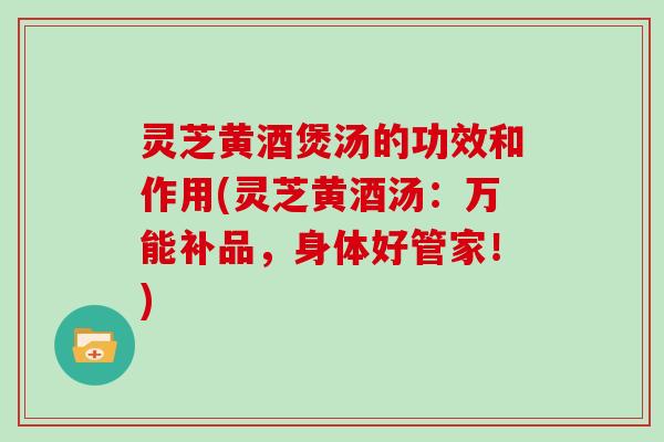 灵芝黄酒煲汤的功效和作用(灵芝黄酒汤:万能补品,身体好管家!)