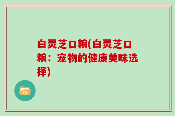 白灵芝口粮(白灵芝口粮：宠物的健康美味选择)