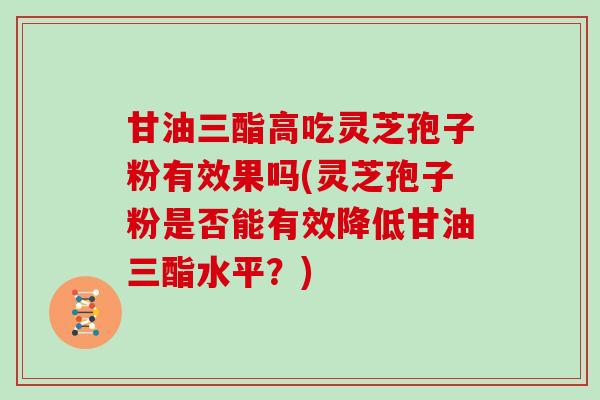 甘油三酯高吃灵芝孢子粉有效果吗(灵芝孢子粉是否能有效降低甘油三酯水平?)