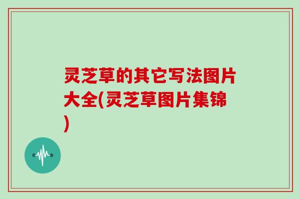 灵芝草的其它写法图片大全(灵芝草图片集锦)