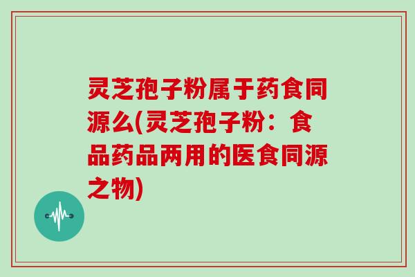灵芝孢子粉属于药食同源么(灵芝孢子粉：食品药品两用的医食同源之物)