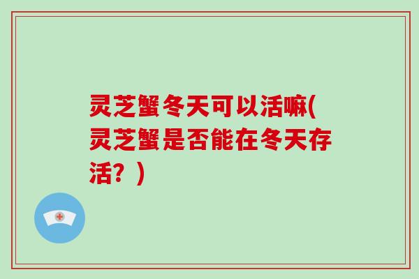 灵芝蟹冬天可以活嘛(灵芝蟹是否能在冬天存活?)
