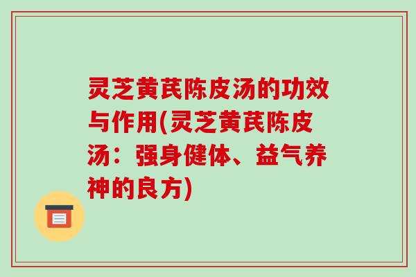 灵芝黄芪陈皮汤的功效与作用(灵芝黄芪陈皮汤:强身健体、益气养神的良方)
