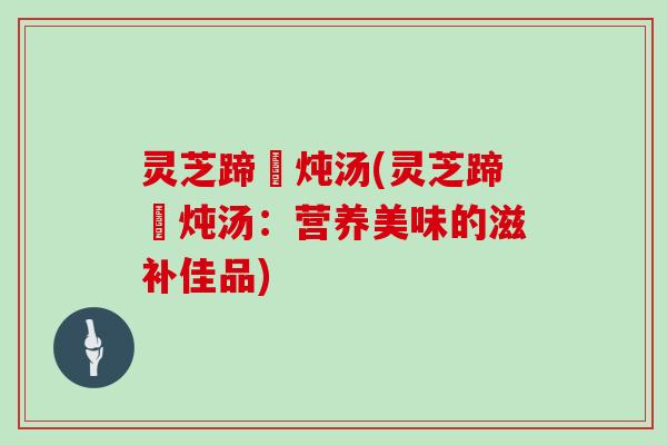 灵芝蹄髈炖汤(灵芝蹄髈炖汤:营养美味的滋补佳品)
